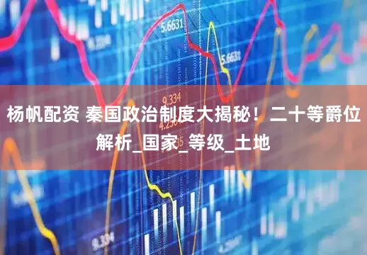 杨帆配资 秦国政治制度大揭秘！二十等爵位解析_国家_等级_土地