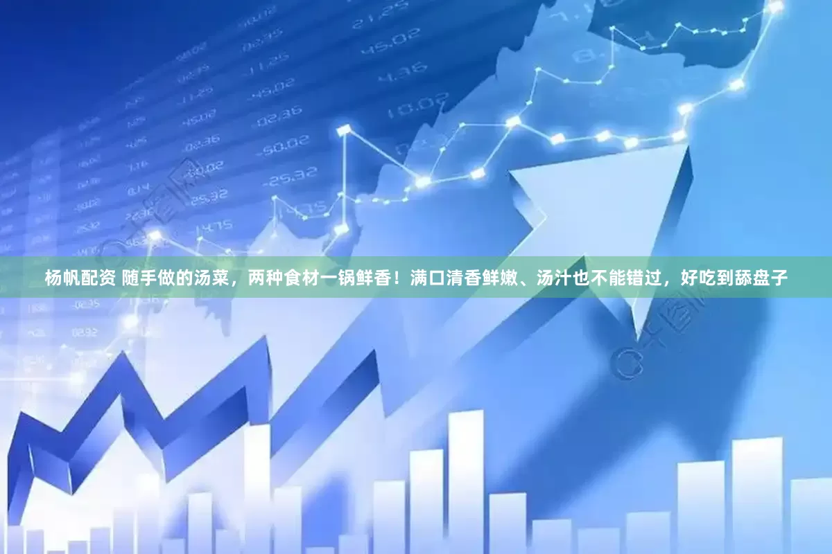 杨帆配资 随手做的汤菜，两种食材一锅鲜香！满口清香鲜嫩、汤汁也不能错过，好吃到舔盘子