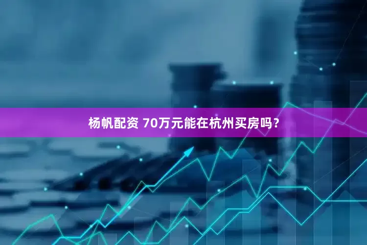 杨帆配资 70万元能在杭州买房吗？