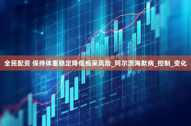 全民配资 保持体重稳定降低痴呆风险_阿尔茨海默病_控制_变化