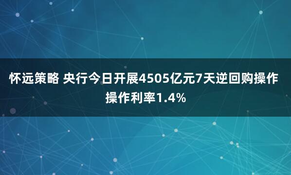 怀远策略 央行今日开展4505亿元7天逆回购操作 操作利率1.4%