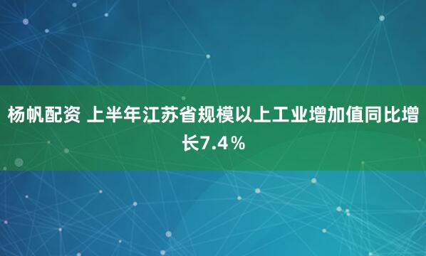 杨帆配资 上半年江苏省规模以上工业增加值同比增长7.4％