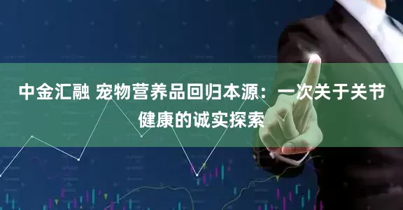 中金汇融 宠物营养品回归本源：一次关于关节健康的诚实探索