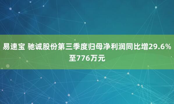 易速宝 驰诚股份第三季度归母净利润同比增29.6%至776万元