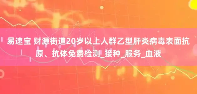 易速宝 财源街道20岁以上人群乙型肝炎病毒表面抗原、抗体免费检测_接种_服务_血液