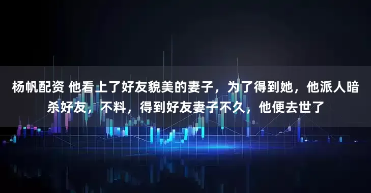 杨帆配资 他看上了好友貌美的妻子，为了得到她，他派人暗杀好友，不料，得到好友妻子不久，他便去世了