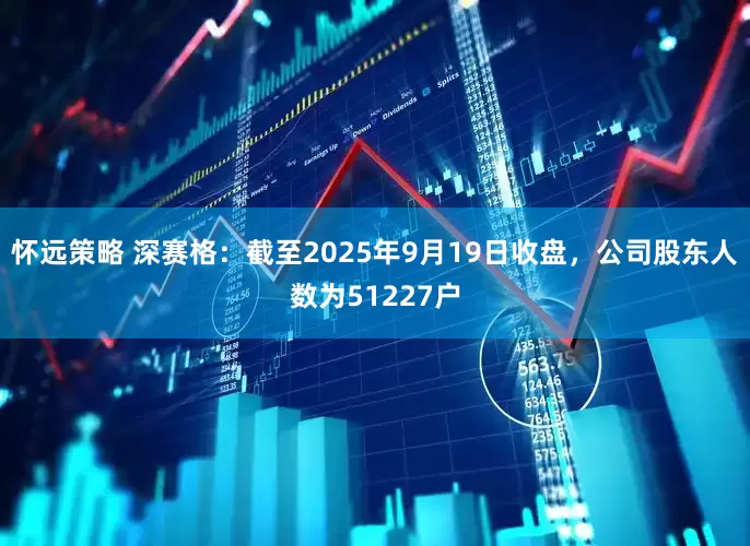 怀远策略 深赛格：截至2025年9月19日收盘，公司股东人数为51227户