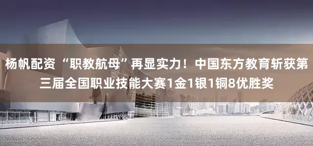 杨帆配资 “职教航母”再显实力！中国东方教育斩获第三届全国职业技能大赛1金1银1铜8优胜奖