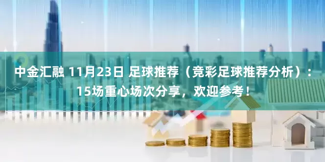 中金汇融 11月23日 足球推荐（竞彩足球推荐分析）：15场重心场次分享，欢迎参考！