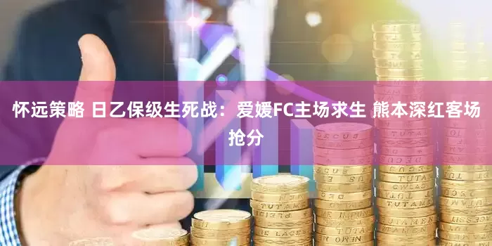 怀远策略 日乙保级生死战：爱媛FC主场求生 熊本深红客场抢分