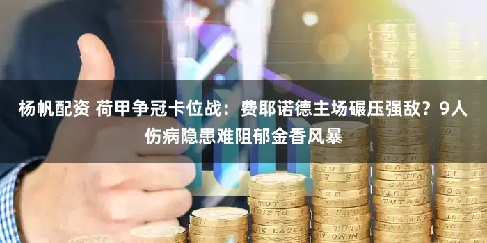 杨帆配资 荷甲争冠卡位战：费耶诺德主场碾压强敌？9人伤病隐患难阻郁金香风暴