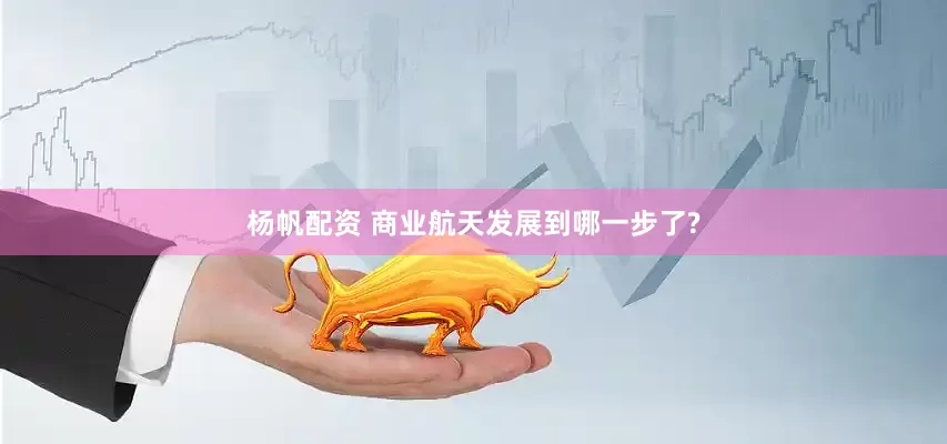 杨帆配资 商业航天发展到哪一步了?